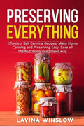 Preserving Everything: Effortless Ball Canning Recipes. Make Home Canning and Preserving Easy. Save all the Nutritions in a proper way - Paperback