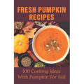 Fresh Pumpkin Recipes: 100 Cooking Ideas With Pumpkin For Fall: Savory Pumpkin Recipes You Can Make All Year Round - Paperback