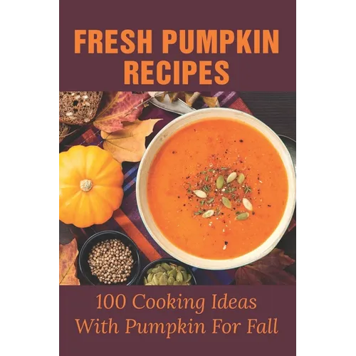 Fresh Pumpkin Recipes: 100 Cooking Ideas With Pumpkin For Fall: Savory Pumpkin Recipes You Can Make All Year Round - Paperback