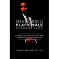 Shattering Black Male Stereotypes: Eradicating The 10 Most Destructive Media Generated Illusions About Black Men - Paperback
