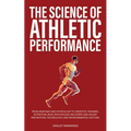 The Science of Athletic Performance: From Anatomy and Physiology to Genetics, Training, Nutrition, PEDs, Psychology, Recovery and Injury Prevention, T - Paperback