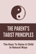 The Parent's Taoist Principles: The Keys To Raise A Child In Natural Ways: Meditation For Mother And Child - Paperback