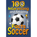 100 Interesting and Amazing Facts about Soccer: The Fun Trivia and Interesting Curiosities Football Facts For Soccer Lovers, Kids Boys & Girls with Fu - Paperback