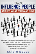 How to Influence People and Get What You Want Now: Become The Person Everybody Listens to by Mastering the Art of Influence & Manipulation. Learn How - Paperback