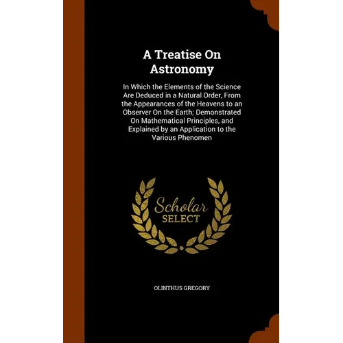 A Treatise On Astronomy: In Which the Elements of the Science Are Deduced in a Natural Order, From the Appearances of the Heavens to an Observe - Hardcover