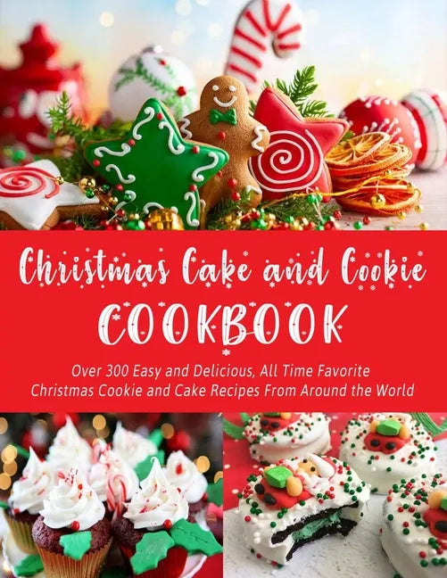 Christmas Cake and Cookie Cookbook: Over 300 Easy and Delicious, All Time Favorite Christmas Cookie and Cake Recipes From Around the World - Paperback