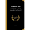 The Moors In Spain: A Wonderful Chapter Of The World's Civilization, Great Warriors And Statesmen, Promoters Of Scince And Arts, Their His - Hardcover