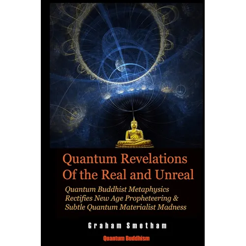 Quantum Revelations of the Real and Unreal: Quantum Buddhist Metaphysics Rectifies New Age Propheteering & Subtle Quantum Materialist Madnesss - Paperback