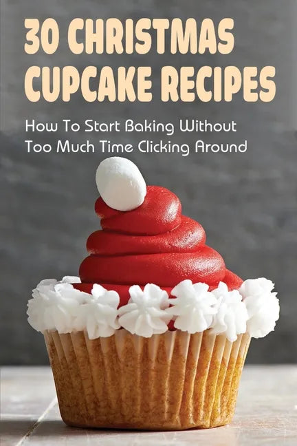 30 Christmas Cupcake Recipes: How To Start Baking Without Too Much Time Clicking Around: Christmas Cupcake Recipes And Ideas - Paperback