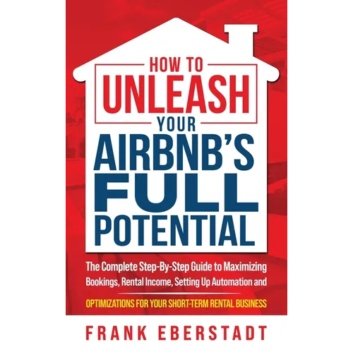 How to Unleash Your Airbnb's Full Potential: The Complete Step-By-Step Guide to Maximizing Bookings, Rental Income, Setting up Automation and Optimiza - Hardcover