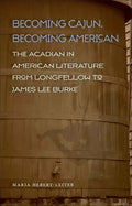 Becoming Cajun, Becoming American: The Acadian in American Literature from Longfellow to James Lee Burke - Hardcover