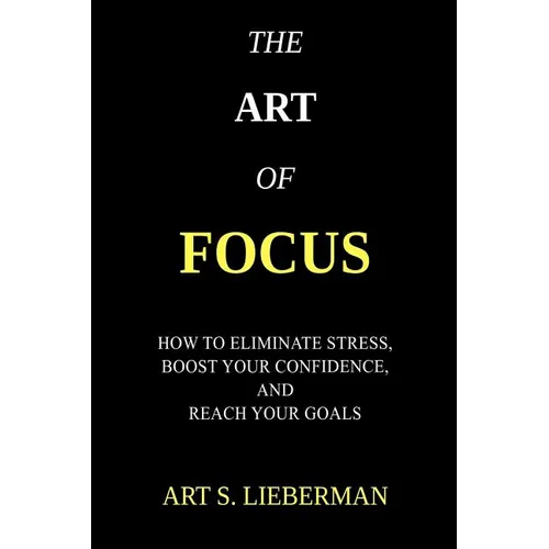 The Art of Focus: How To Eliminate Stress, Boost Your Confidence, And Reach Your Goals - Paperback