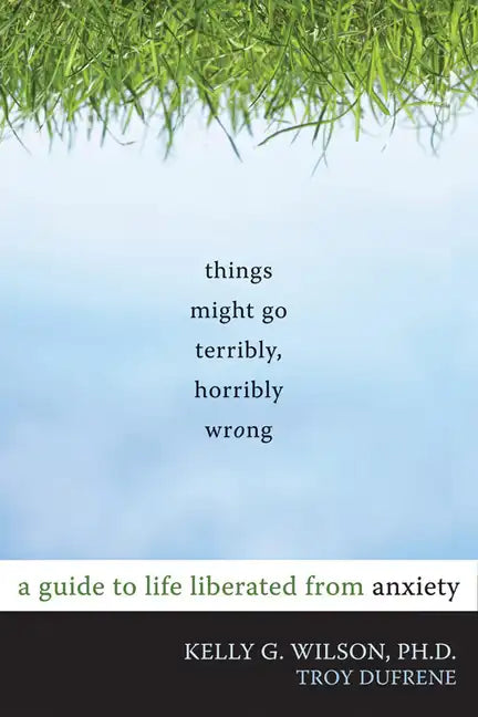 Things Might Go Terribly, Horribly Wrong: A Guide to Life Liberated from Anxiety - Paperback