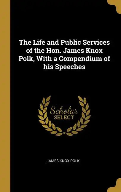 The Life and Public Services of the Hon. James Knox Polk, With a Compendium of his Speeches - Hardcover