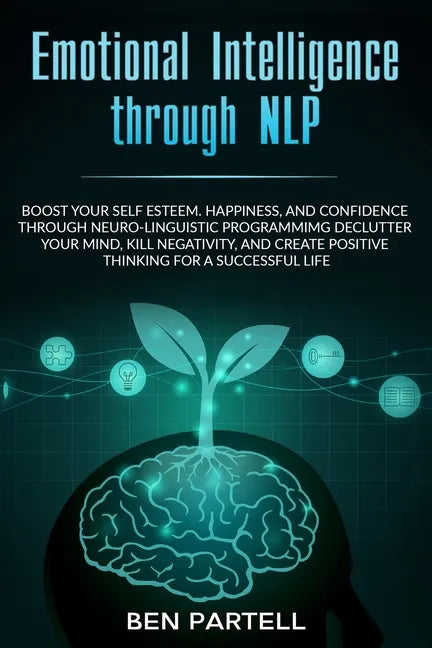Emotional Intelligence Through NLP: Boost Your Confidence And Happiness With Neurolinguistic Programming To Declutter Your Mind, Kill Negativity And C - Paperback