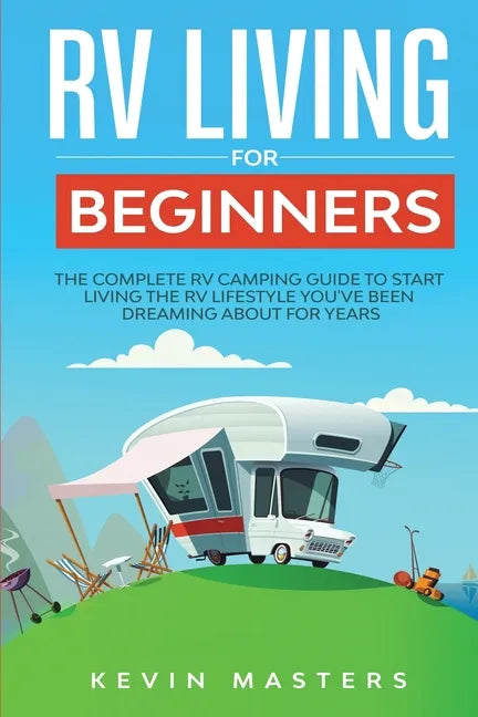 RV Living for Beginners: The Complete RV Camping Guide to Start Living the RV Lifestyle You've Been Dreaming About for Years - Paperback