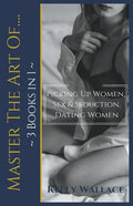 Master The Art Of: Picking Up Women, Sex & Seduction, Dating Women (3 books in 1) - Paperback