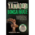 The Ultimate Yamadori Bonsai Guide: How to Explore, Extract, Pot and Repot, Fertilize, Shape, Prune, and Showcase Your Yamadori Bonsai Trees with Care - Paperback