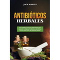 Antibióticos Herbales: Una Completa Guía para Principiantes para Aprender a Elaborar Antibióticos de Hierbas Eficaces para Curar las Dolencia - Paperback