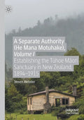 A Separate Authority (He Mana Motuhake), Volume I: Establishing the Tūhoe Māori Sanctuary in New Zealand, 1894-1915 - Paperback
