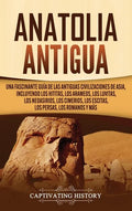 Anatolia Antigua: Una Fascinante Guía de las Antiguas Civilizaciones de Asia, Incluyendo los hititas, los arameos, los luvitas, los neoa - Hardcover