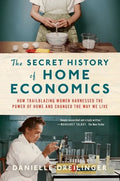 The Secret History of Home Economics: How Trailblazing Women Harnessed the Power of Home and Changed the Way We Live - Paperback