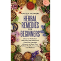 Herbal Remedies For Beginners: Discover Herbalism Naturally With Medicinal Plants for Everyday Ailments to Boost Your Holistic Health, Immunity, and - Paperback