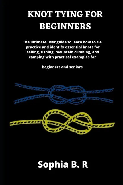 Knot Tying for Beginners: The ultimate user guide to learn how to tie and identify essential knots for sailing, fishing, climbing, and camping w - Paperback