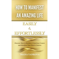 How to Manifest an Amazing Life Easily and Effortlessly: Discover How to Become a Conscious Creator and Manifest Your Heart's Desires - Hardcover